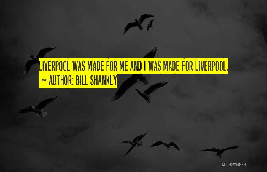 Bill Shankly Quotes: Liverpool Was Made For Me And I Was Made For Liverpool.