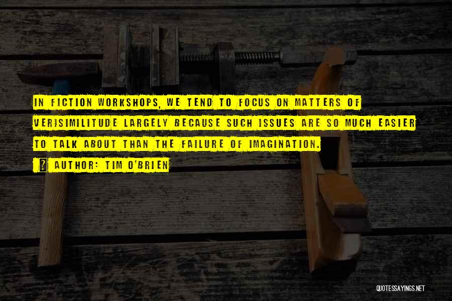 Tim O'Brien Quotes: In Fiction Workshops, We Tend To Focus On Matters Of Verisimilitude Largely Because Such Issues Are So Much Easier To