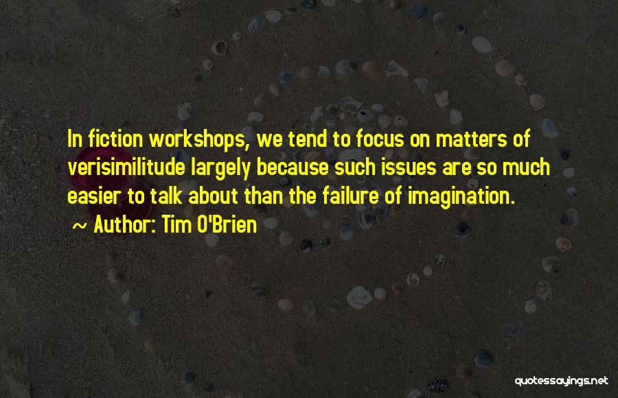 Tim O'Brien Quotes: In Fiction Workshops, We Tend To Focus On Matters Of Verisimilitude Largely Because Such Issues Are So Much Easier To