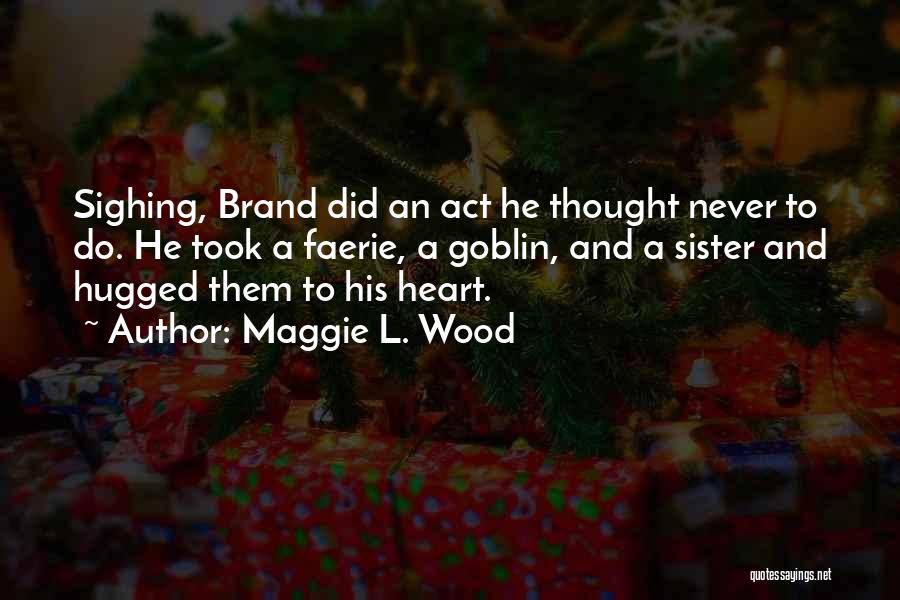 Maggie L. Wood Quotes: Sighing, Brand Did An Act He Thought Never To Do. He Took A Faerie, A Goblin, And A Sister And