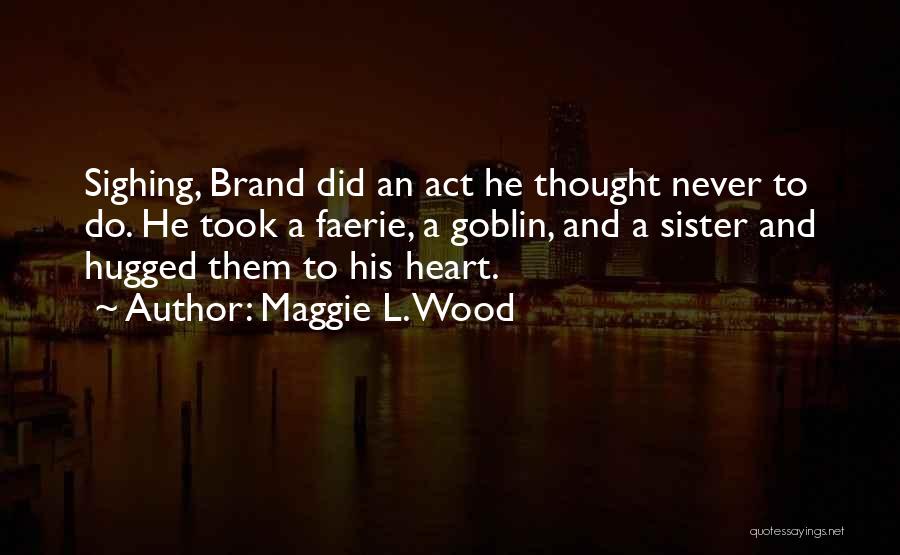 Maggie L. Wood Quotes: Sighing, Brand Did An Act He Thought Never To Do. He Took A Faerie, A Goblin, And A Sister And