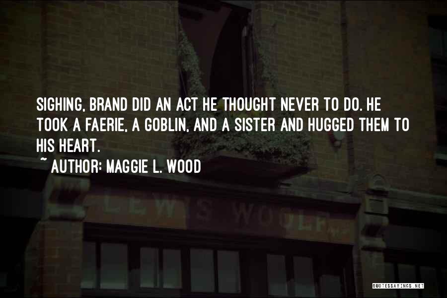 Maggie L. Wood Quotes: Sighing, Brand Did An Act He Thought Never To Do. He Took A Faerie, A Goblin, And A Sister And