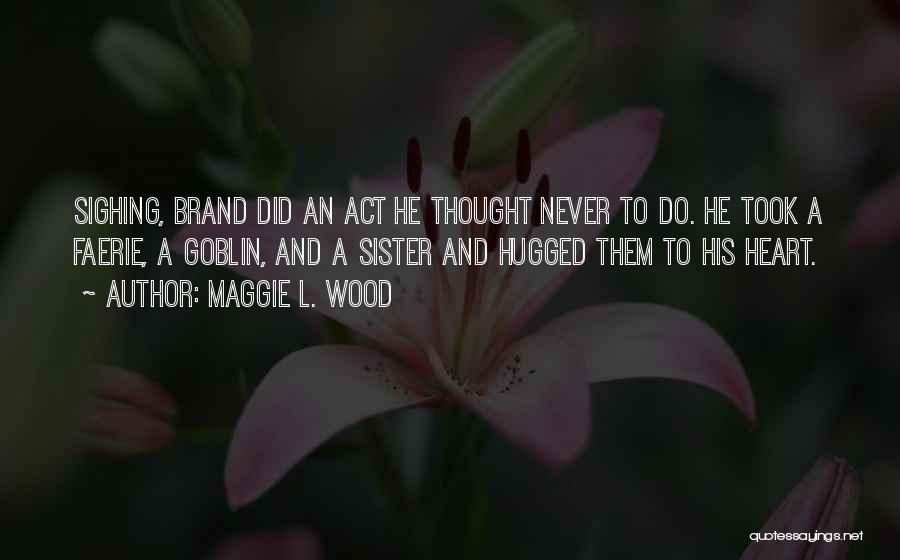 Maggie L. Wood Quotes: Sighing, Brand Did An Act He Thought Never To Do. He Took A Faerie, A Goblin, And A Sister And