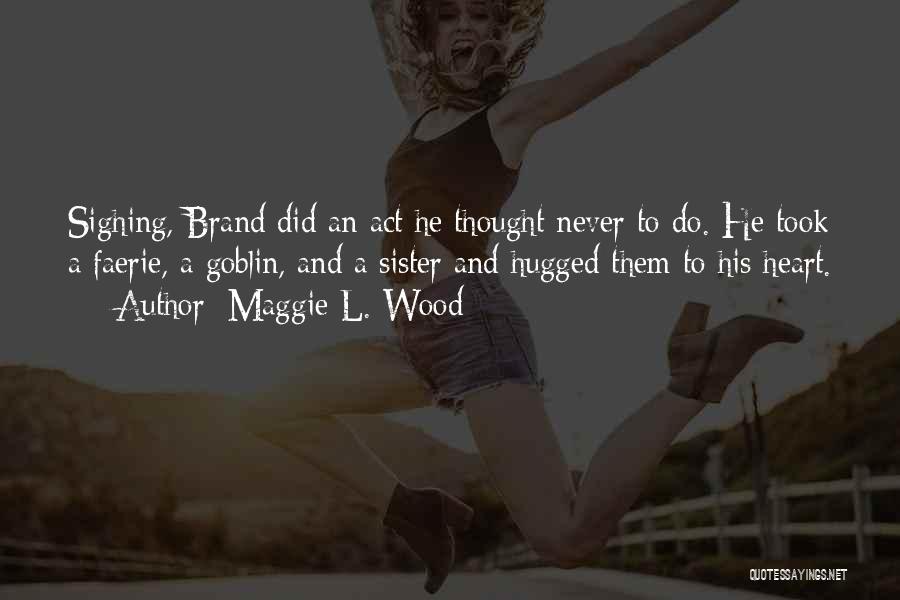 Maggie L. Wood Quotes: Sighing, Brand Did An Act He Thought Never To Do. He Took A Faerie, A Goblin, And A Sister And