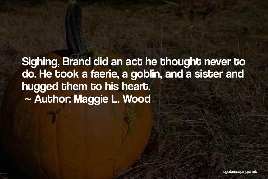 Maggie L. Wood Quotes: Sighing, Brand Did An Act He Thought Never To Do. He Took A Faerie, A Goblin, And A Sister And