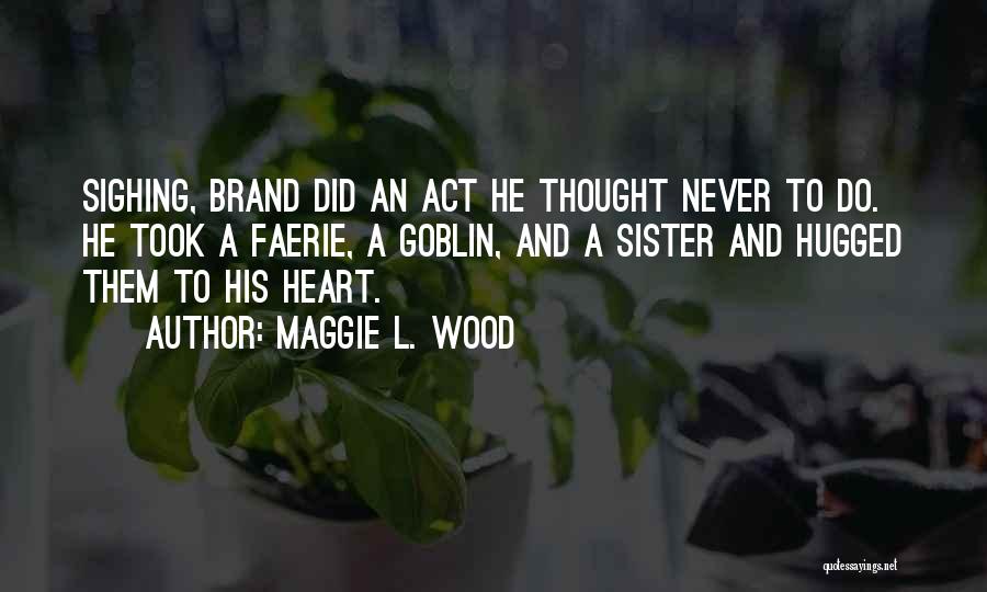 Maggie L. Wood Quotes: Sighing, Brand Did An Act He Thought Never To Do. He Took A Faerie, A Goblin, And A Sister And