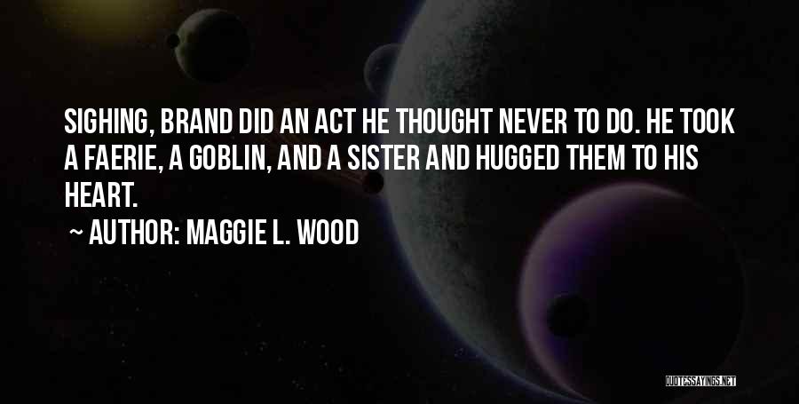 Maggie L. Wood Quotes: Sighing, Brand Did An Act He Thought Never To Do. He Took A Faerie, A Goblin, And A Sister And