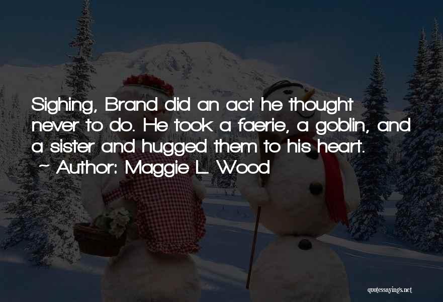 Maggie L. Wood Quotes: Sighing, Brand Did An Act He Thought Never To Do. He Took A Faerie, A Goblin, And A Sister And