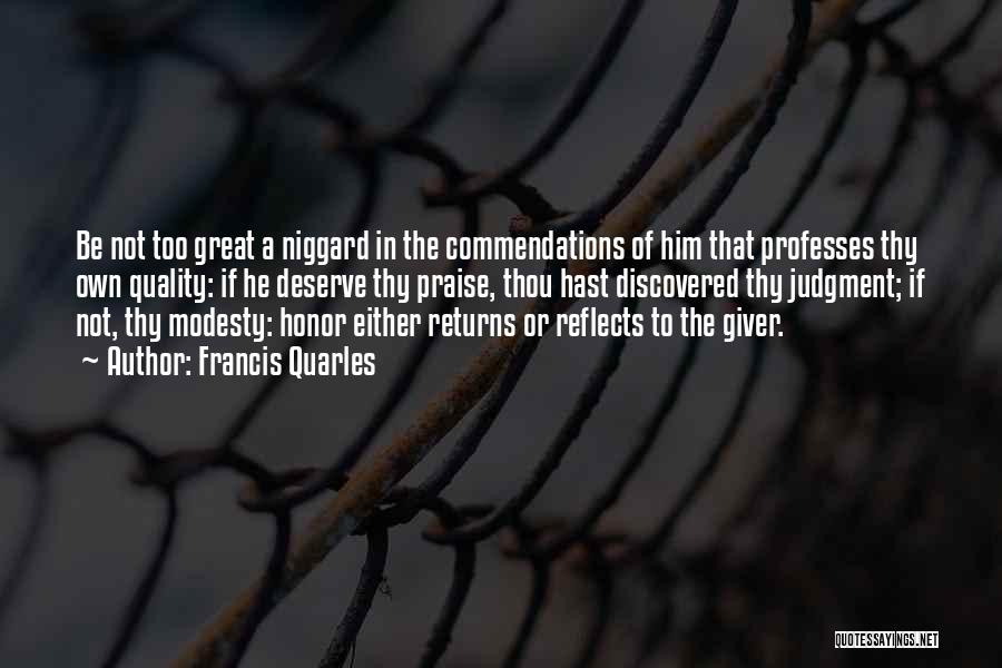 Francis Quarles Quotes: Be Not Too Great A Niggard In The Commendations Of Him That Professes Thy Own Quality: If He Deserve Thy