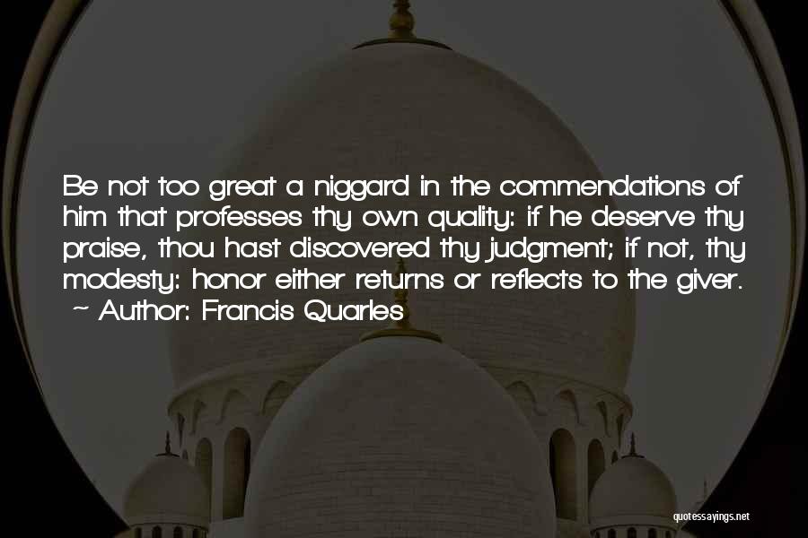 Francis Quarles Quotes: Be Not Too Great A Niggard In The Commendations Of Him That Professes Thy Own Quality: If He Deserve Thy