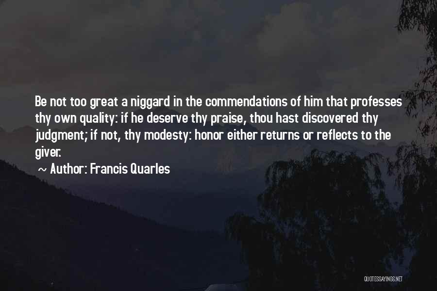 Francis Quarles Quotes: Be Not Too Great A Niggard In The Commendations Of Him That Professes Thy Own Quality: If He Deserve Thy