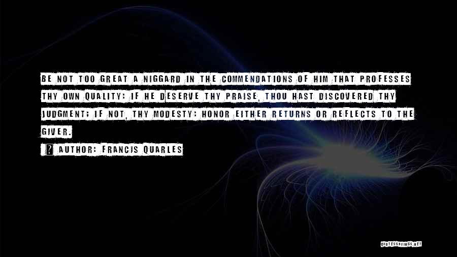 Francis Quarles Quotes: Be Not Too Great A Niggard In The Commendations Of Him That Professes Thy Own Quality: If He Deserve Thy