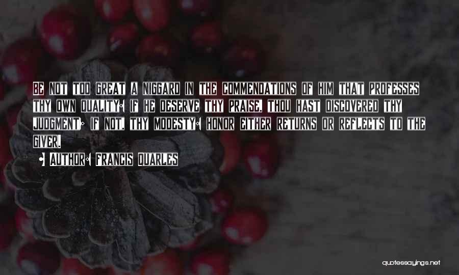Francis Quarles Quotes: Be Not Too Great A Niggard In The Commendations Of Him That Professes Thy Own Quality: If He Deserve Thy