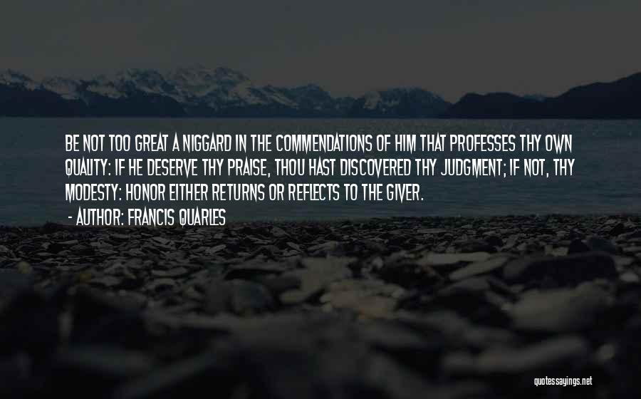 Francis Quarles Quotes: Be Not Too Great A Niggard In The Commendations Of Him That Professes Thy Own Quality: If He Deserve Thy