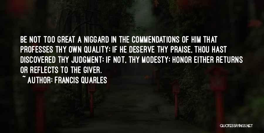 Francis Quarles Quotes: Be Not Too Great A Niggard In The Commendations Of Him That Professes Thy Own Quality: If He Deserve Thy