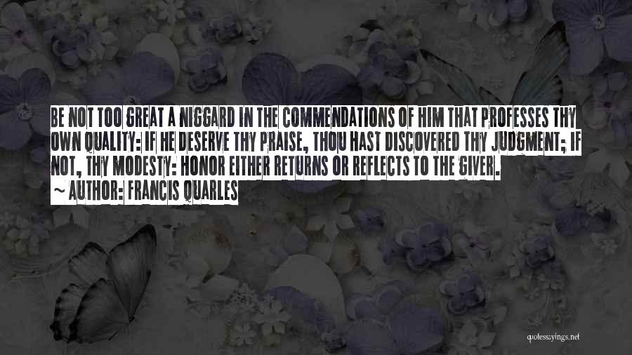 Francis Quarles Quotes: Be Not Too Great A Niggard In The Commendations Of Him That Professes Thy Own Quality: If He Deserve Thy