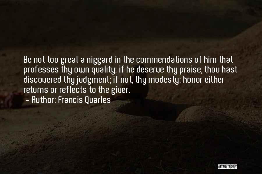 Francis Quarles Quotes: Be Not Too Great A Niggard In The Commendations Of Him That Professes Thy Own Quality: If He Deserve Thy