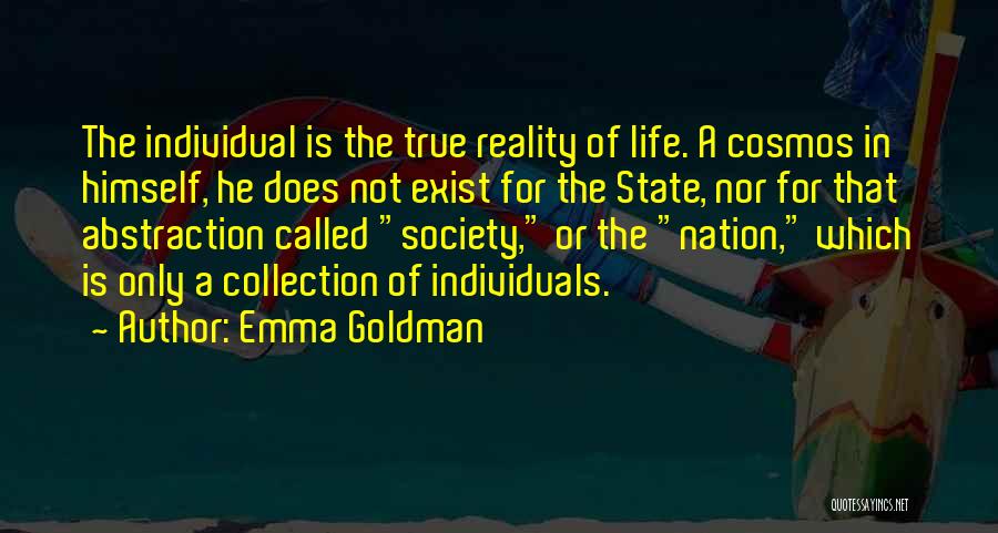 Emma Goldman Quotes: The Individual Is The True Reality Of Life. A Cosmos In Himself, He Does Not Exist For The State, Nor