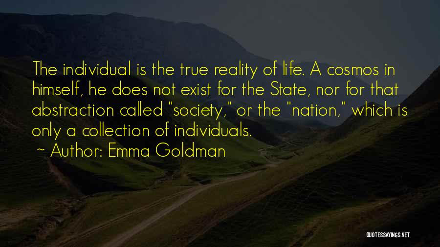 Emma Goldman Quotes: The Individual Is The True Reality Of Life. A Cosmos In Himself, He Does Not Exist For The State, Nor