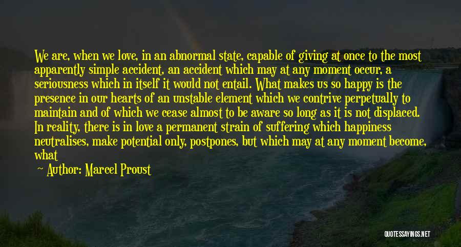 Marcel Proust Quotes: We Are, When We Love, In An Abnormal State, Capable Of Giving At Once To The Most Apparently Simple Accident,