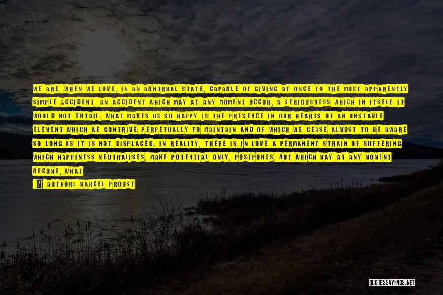 Marcel Proust Quotes: We Are, When We Love, In An Abnormal State, Capable Of Giving At Once To The Most Apparently Simple Accident,