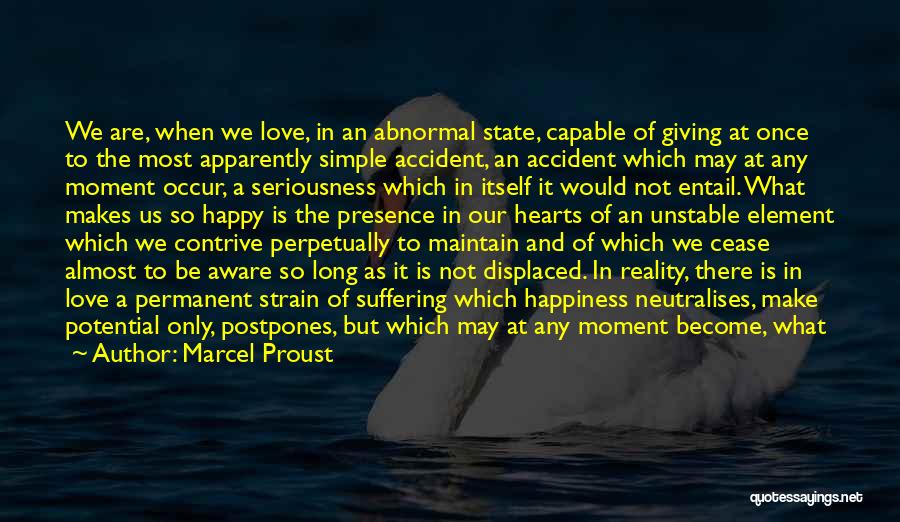 Marcel Proust Quotes: We Are, When We Love, In An Abnormal State, Capable Of Giving At Once To The Most Apparently Simple Accident,