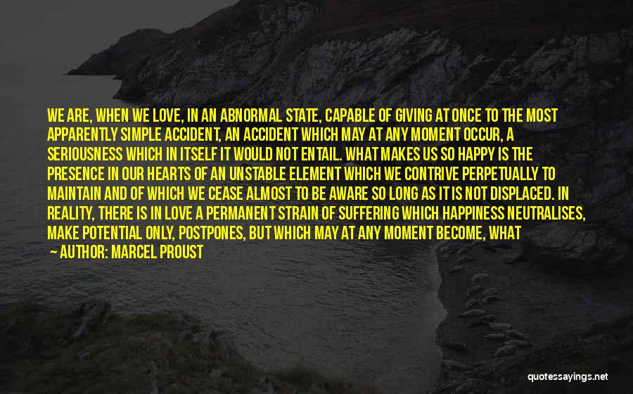 Marcel Proust Quotes: We Are, When We Love, In An Abnormal State, Capable Of Giving At Once To The Most Apparently Simple Accident,