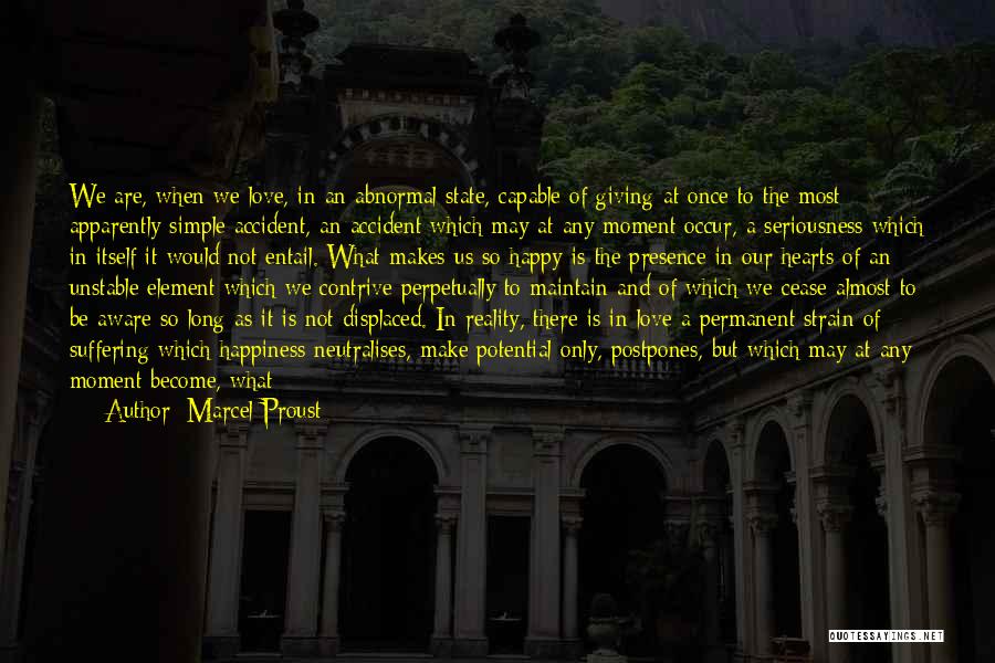 Marcel Proust Quotes: We Are, When We Love, In An Abnormal State, Capable Of Giving At Once To The Most Apparently Simple Accident,