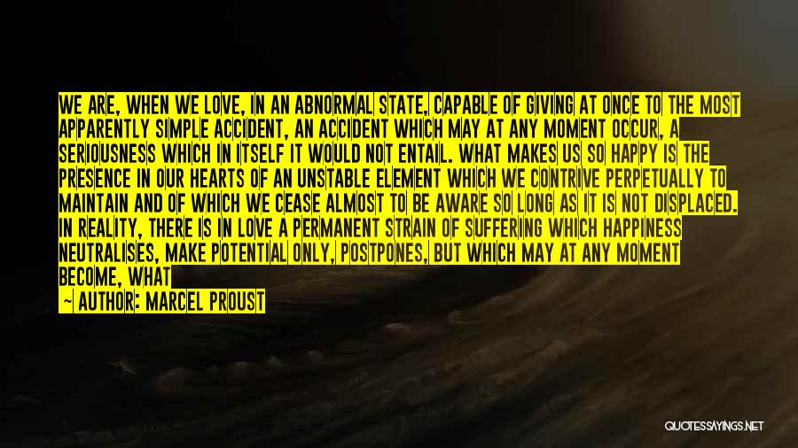 Marcel Proust Quotes: We Are, When We Love, In An Abnormal State, Capable Of Giving At Once To The Most Apparently Simple Accident,