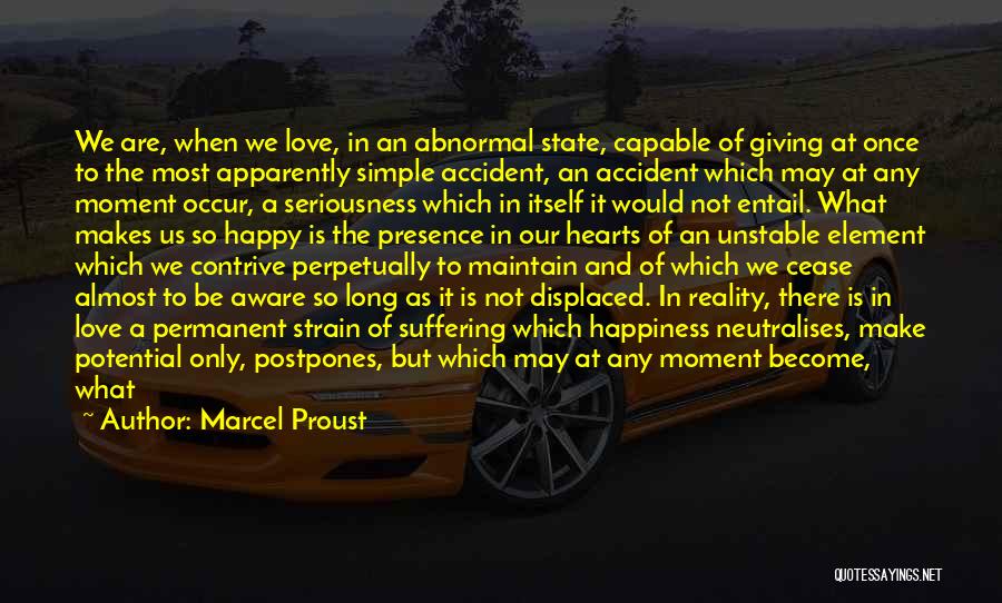 Marcel Proust Quotes: We Are, When We Love, In An Abnormal State, Capable Of Giving At Once To The Most Apparently Simple Accident,