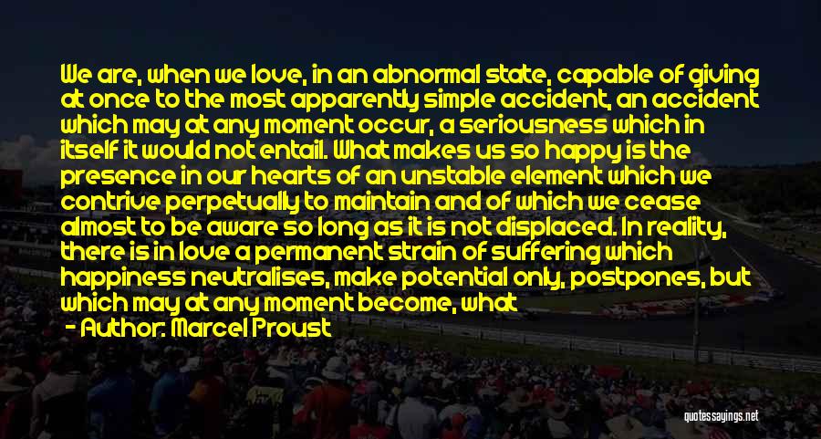 Marcel Proust Quotes: We Are, When We Love, In An Abnormal State, Capable Of Giving At Once To The Most Apparently Simple Accident,