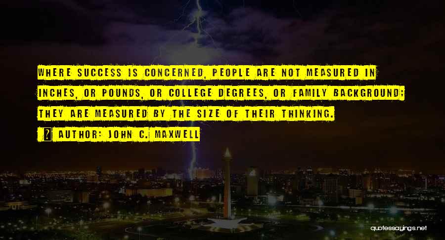 John C. Maxwell Quotes: Where Success Is Concerned, People Are Not Measured In Inches, Or Pounds, Or College Degrees, Or Family Background; They Are