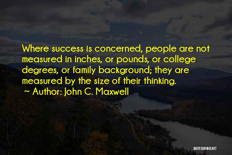 John C. Maxwell Quotes: Where Success Is Concerned, People Are Not Measured In Inches, Or Pounds, Or College Degrees, Or Family Background; They Are