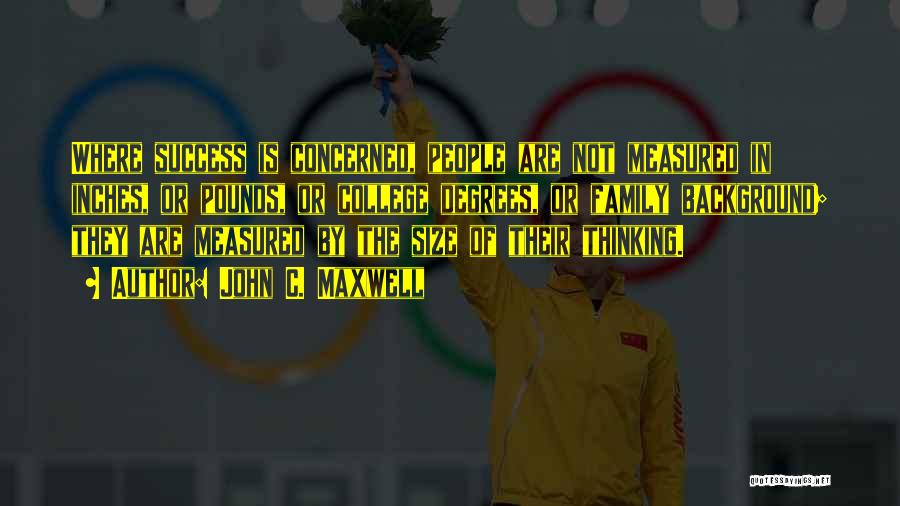John C. Maxwell Quotes: Where Success Is Concerned, People Are Not Measured In Inches, Or Pounds, Or College Degrees, Or Family Background; They Are