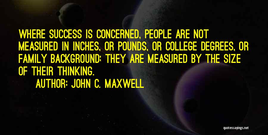 John C. Maxwell Quotes: Where Success Is Concerned, People Are Not Measured In Inches, Or Pounds, Or College Degrees, Or Family Background; They Are