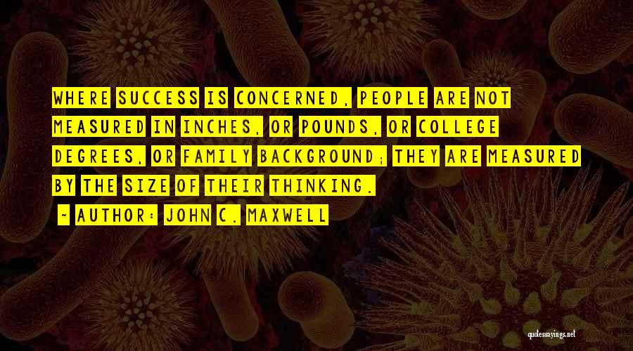 John C. Maxwell Quotes: Where Success Is Concerned, People Are Not Measured In Inches, Or Pounds, Or College Degrees, Or Family Background; They Are