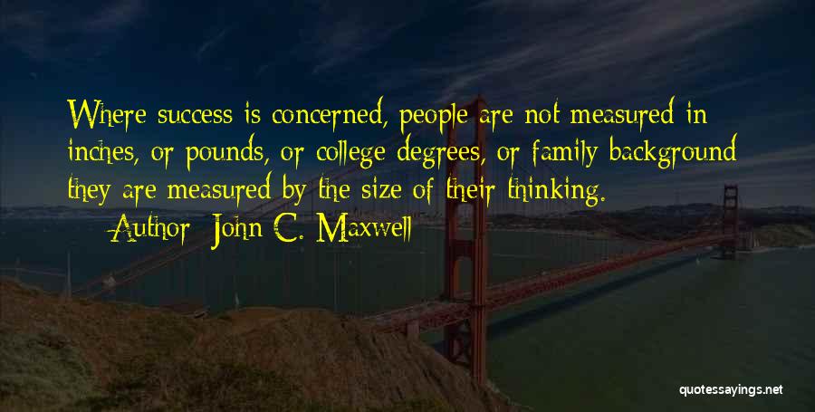 John C. Maxwell Quotes: Where Success Is Concerned, People Are Not Measured In Inches, Or Pounds, Or College Degrees, Or Family Background; They Are