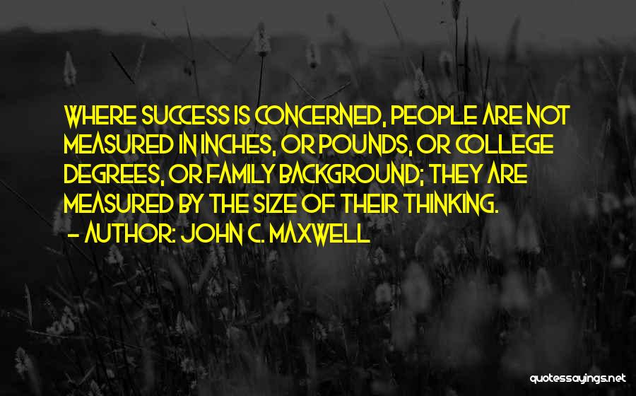 John C. Maxwell Quotes: Where Success Is Concerned, People Are Not Measured In Inches, Or Pounds, Or College Degrees, Or Family Background; They Are