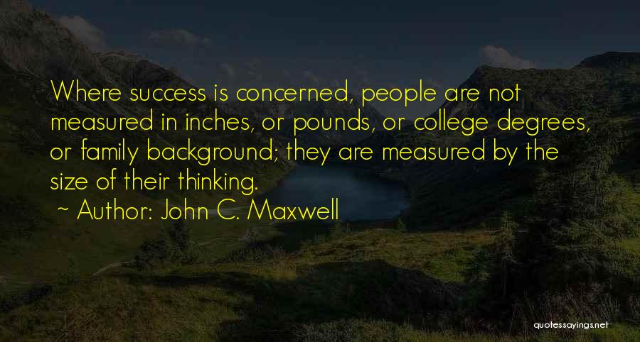 John C. Maxwell Quotes: Where Success Is Concerned, People Are Not Measured In Inches, Or Pounds, Or College Degrees, Or Family Background; They Are