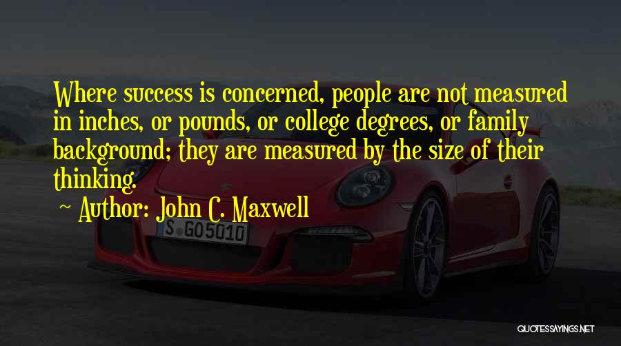 John C. Maxwell Quotes: Where Success Is Concerned, People Are Not Measured In Inches, Or Pounds, Or College Degrees, Or Family Background; They Are