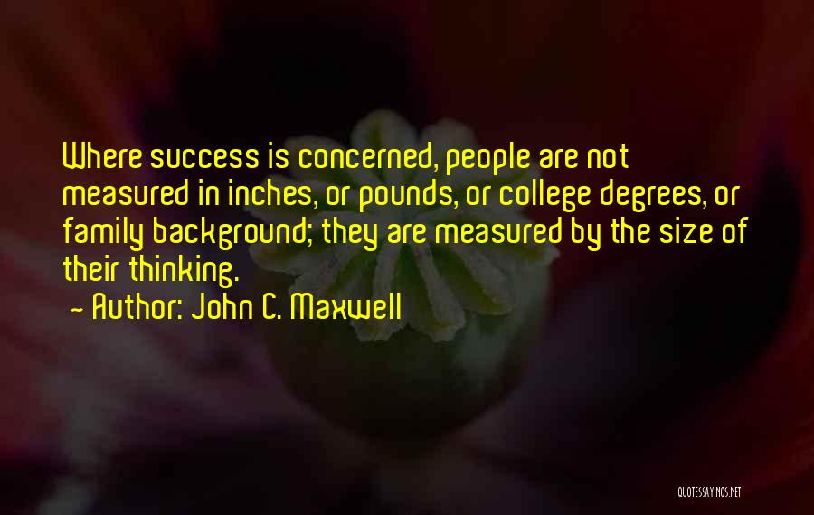 John C. Maxwell Quotes: Where Success Is Concerned, People Are Not Measured In Inches, Or Pounds, Or College Degrees, Or Family Background; They Are