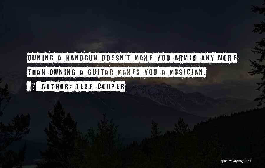 Jeff Cooper Quotes: Owning A Handgun Doesn't Make You Armed Any More Than Owning A Guitar Makes You A Musician.