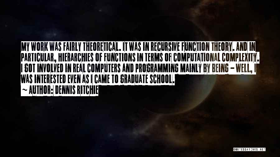 Dennis Ritchie Quotes: My Work Was Fairly Theoretical. It Was In Recursive Function Theory. And In Particular, Hierarchies Of Functions In Terms Of