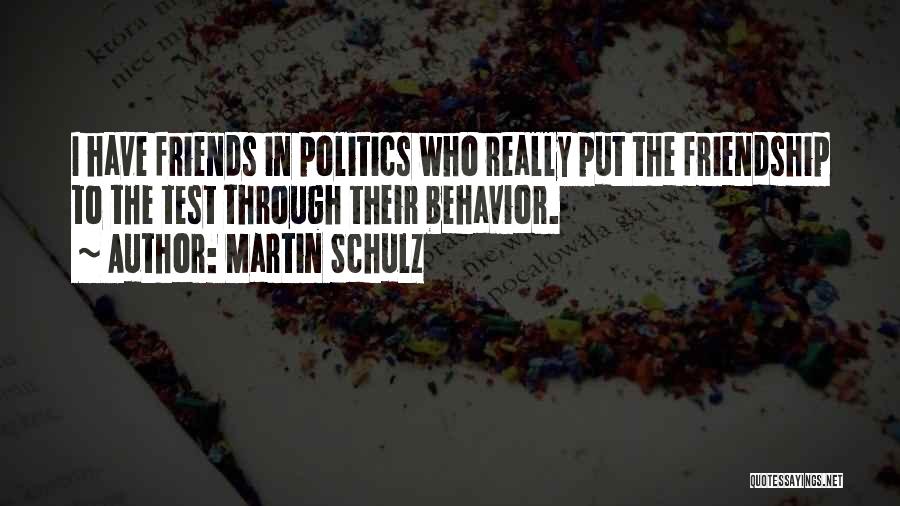 Martin Schulz Quotes: I Have Friends In Politics Who Really Put The Friendship To The Test Through Their Behavior.
