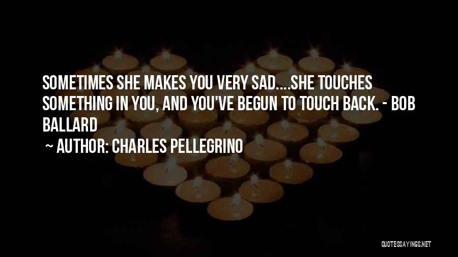 Charles Pellegrino Quotes: Sometimes She Makes You Very Sad....she Touches Something In You, And You've Begun To Touch Back. - Bob Ballard