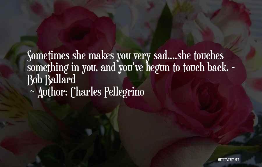 Charles Pellegrino Quotes: Sometimes She Makes You Very Sad....she Touches Something In You, And You've Begun To Touch Back. - Bob Ballard