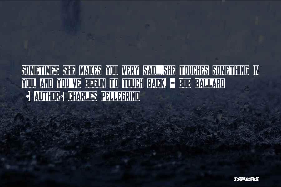 Charles Pellegrino Quotes: Sometimes She Makes You Very Sad....she Touches Something In You, And You've Begun To Touch Back. - Bob Ballard