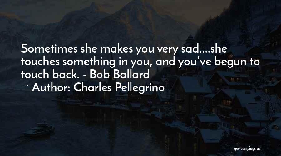 Charles Pellegrino Quotes: Sometimes She Makes You Very Sad....she Touches Something In You, And You've Begun To Touch Back. - Bob Ballard