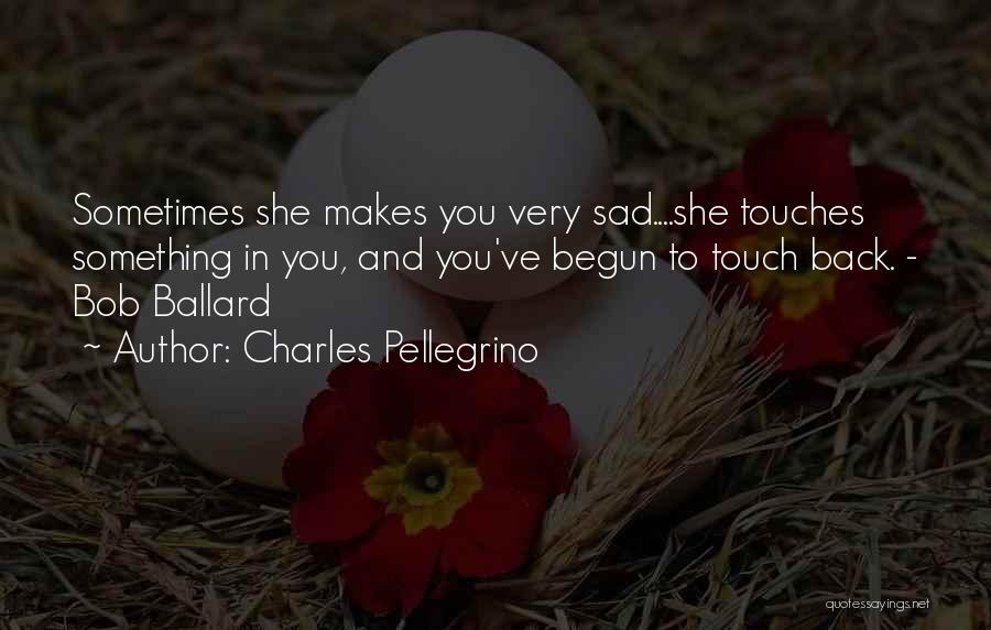 Charles Pellegrino Quotes: Sometimes She Makes You Very Sad....she Touches Something In You, And You've Begun To Touch Back. - Bob Ballard