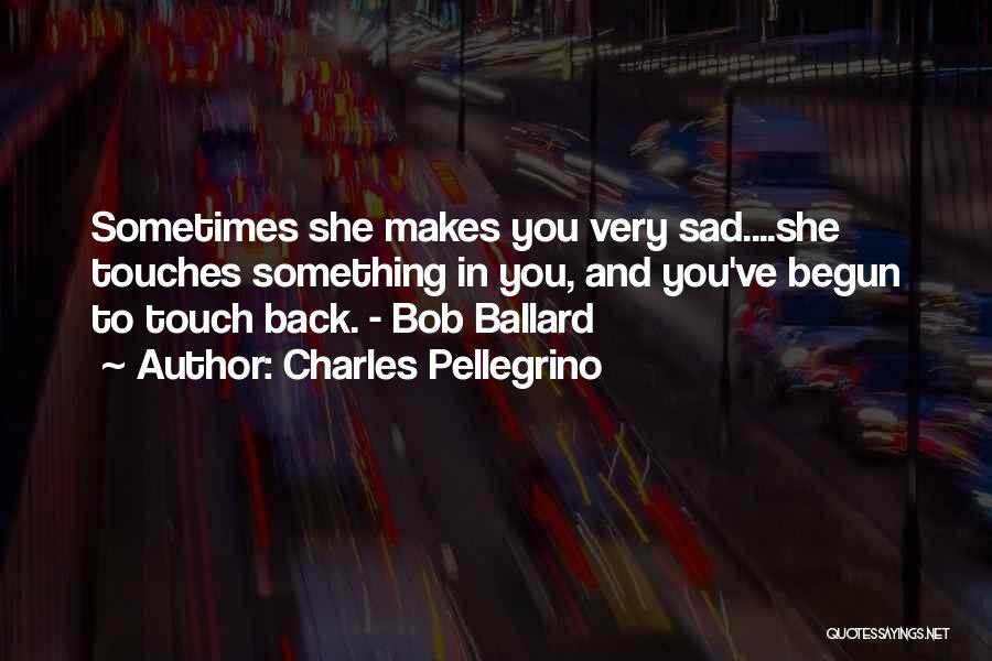 Charles Pellegrino Quotes: Sometimes She Makes You Very Sad....she Touches Something In You, And You've Begun To Touch Back. - Bob Ballard